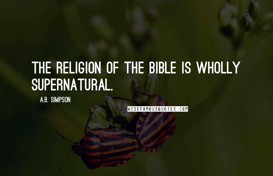 A.B. Simpson Quotes: The religion of the Bible is wholly supernatural.