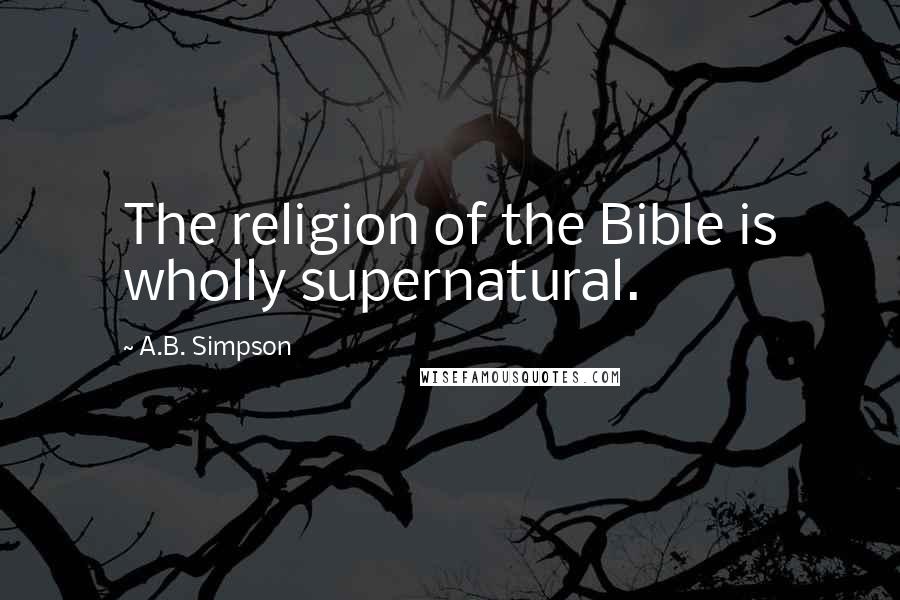 A.B. Simpson Quotes: The religion of the Bible is wholly supernatural.