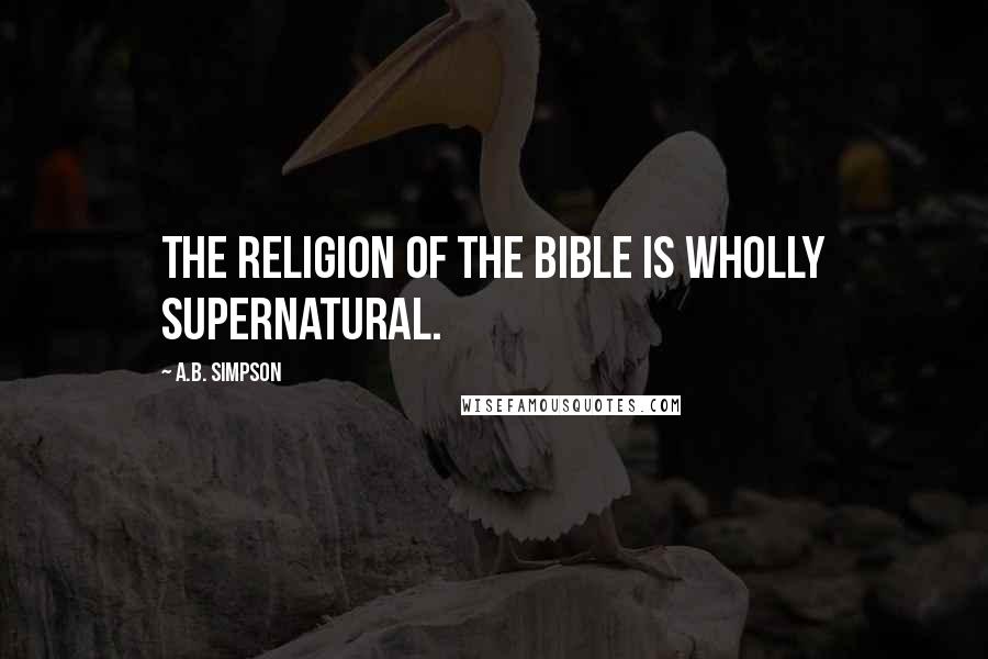 A.B. Simpson Quotes: The religion of the Bible is wholly supernatural.