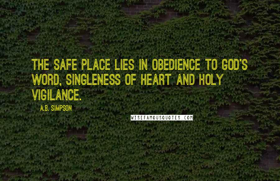 A.B. Simpson Quotes: The safe place lies in obedience to God's Word, singleness of heart and holy vigilance.