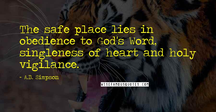 A.B. Simpson Quotes: The safe place lies in obedience to God's Word, singleness of heart and holy vigilance.