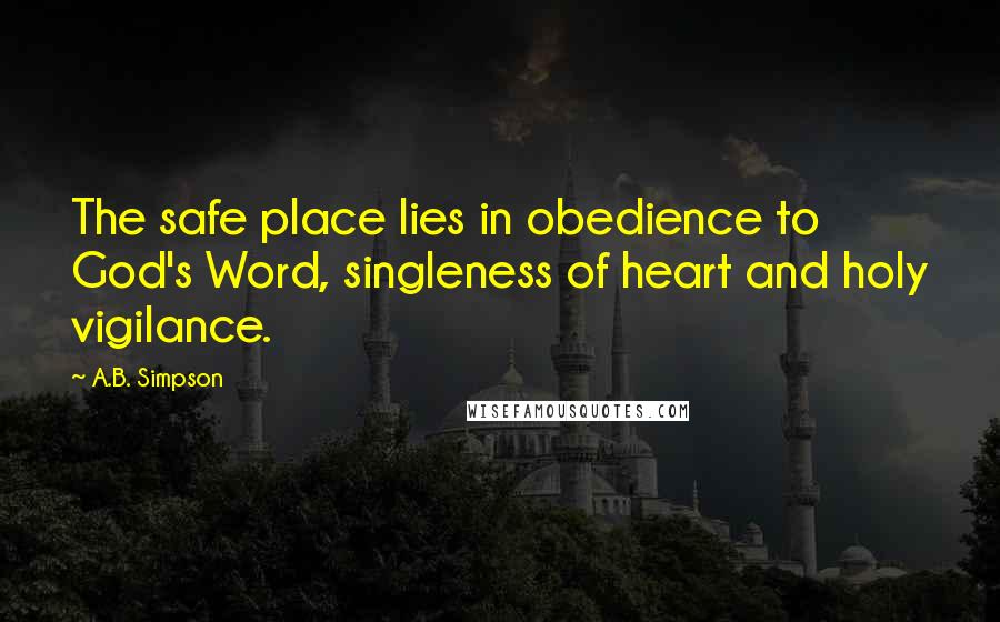 A.B. Simpson Quotes: The safe place lies in obedience to God's Word, singleness of heart and holy vigilance.