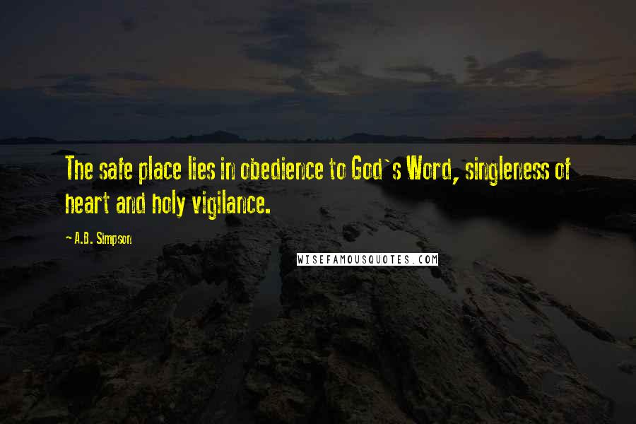 A.B. Simpson Quotes: The safe place lies in obedience to God's Word, singleness of heart and holy vigilance.