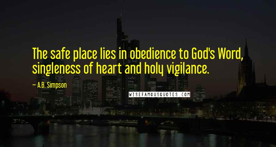 A.B. Simpson Quotes: The safe place lies in obedience to God's Word, singleness of heart and holy vigilance.