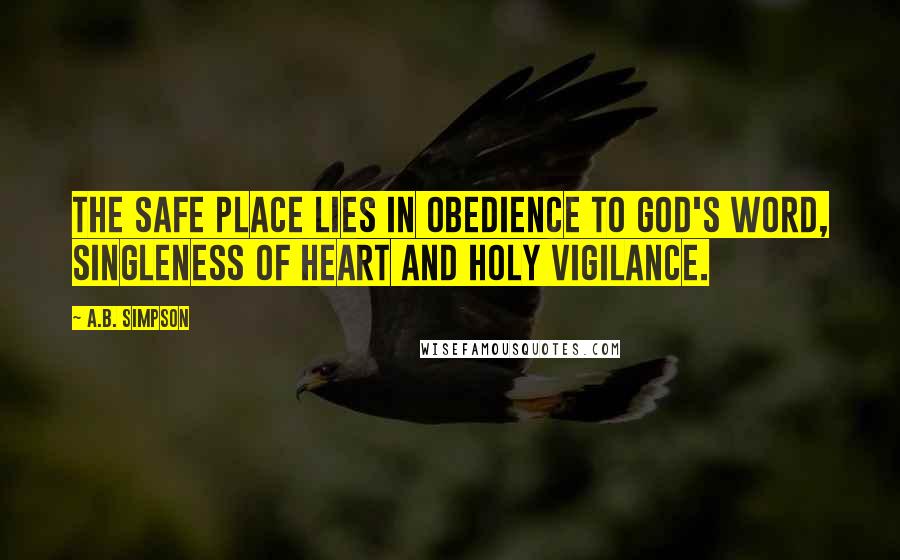 A.B. Simpson Quotes: The safe place lies in obedience to God's Word, singleness of heart and holy vigilance.