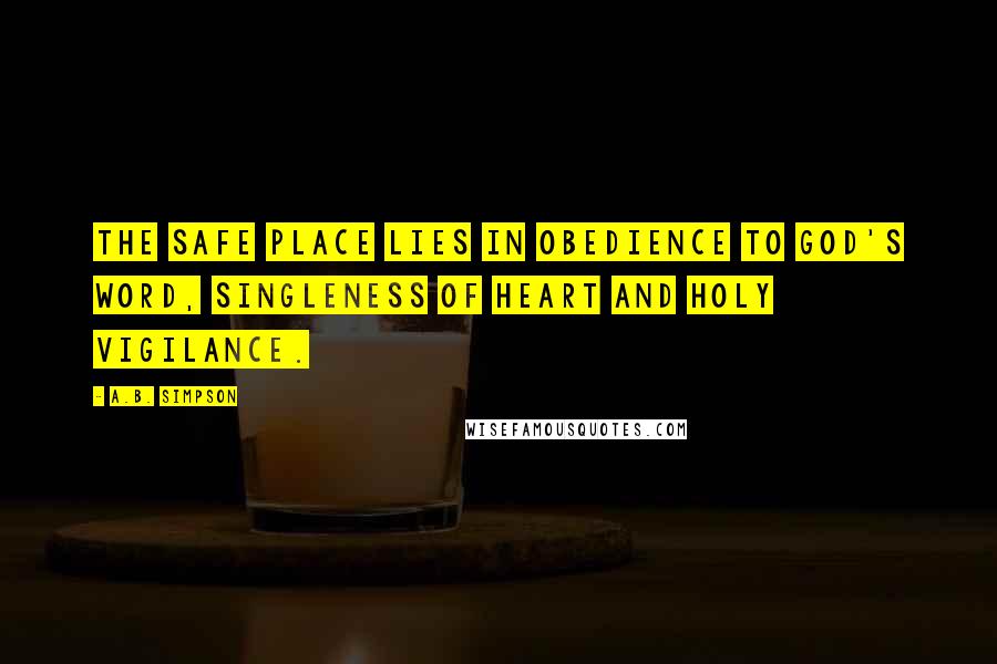 A.B. Simpson Quotes: The safe place lies in obedience to God's Word, singleness of heart and holy vigilance.