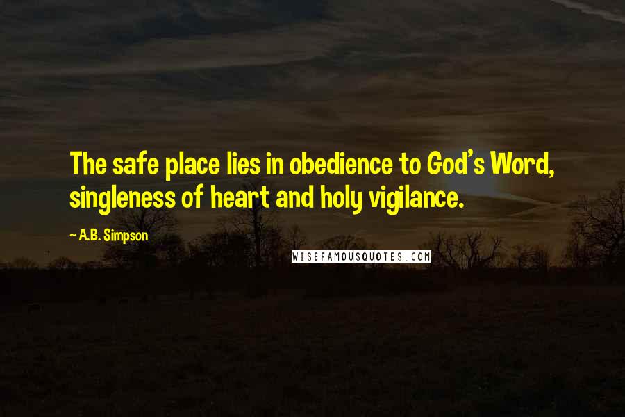 A.B. Simpson Quotes: The safe place lies in obedience to God's Word, singleness of heart and holy vigilance.