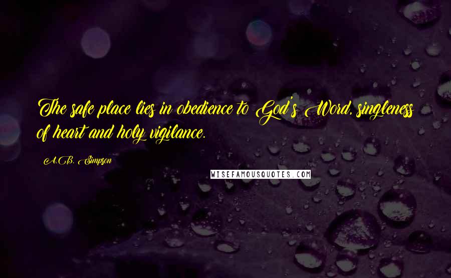 A.B. Simpson Quotes: The safe place lies in obedience to God's Word, singleness of heart and holy vigilance.