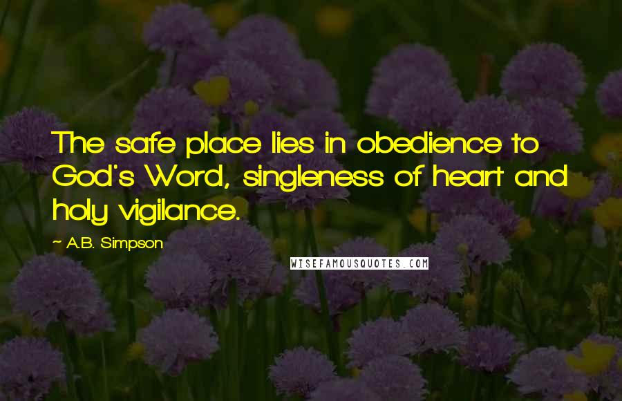 A.B. Simpson Quotes: The safe place lies in obedience to God's Word, singleness of heart and holy vigilance.