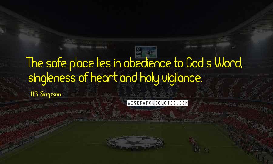 A.B. Simpson Quotes: The safe place lies in obedience to God's Word, singleness of heart and holy vigilance.