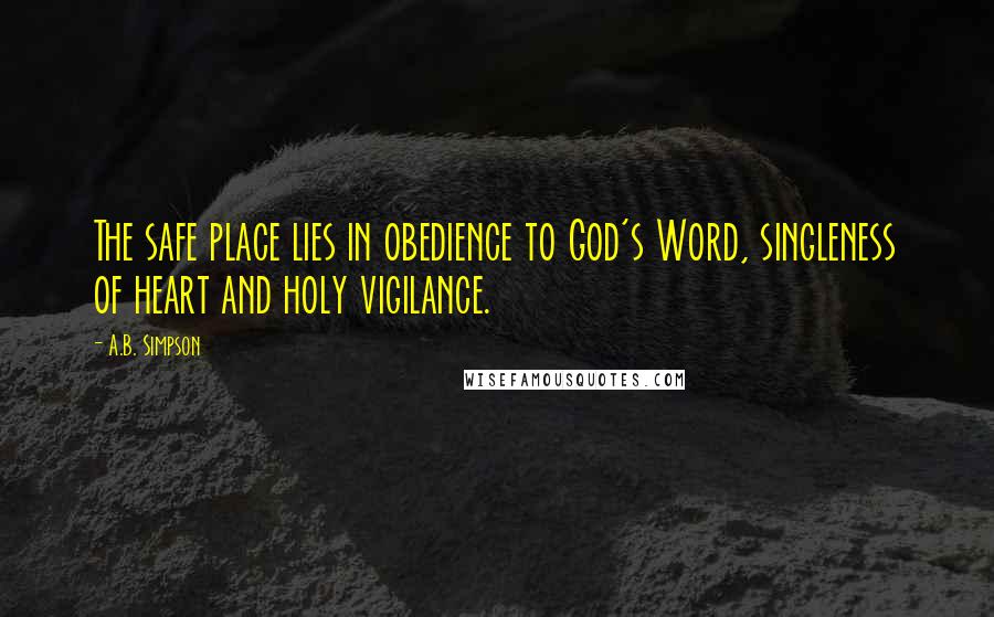 A.B. Simpson Quotes: The safe place lies in obedience to God's Word, singleness of heart and holy vigilance.