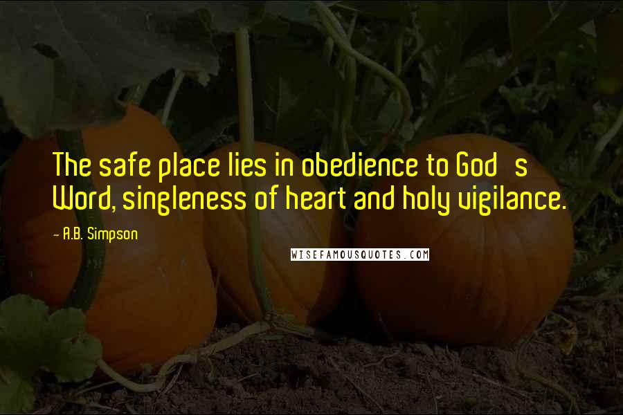 A.B. Simpson Quotes: The safe place lies in obedience to God's Word, singleness of heart and holy vigilance.