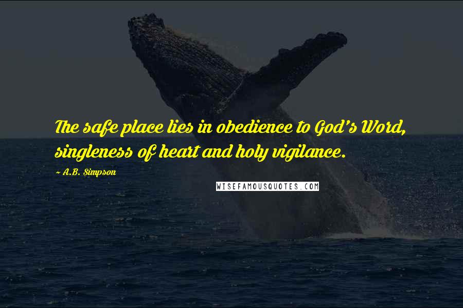 A.B. Simpson Quotes: The safe place lies in obedience to God's Word, singleness of heart and holy vigilance.