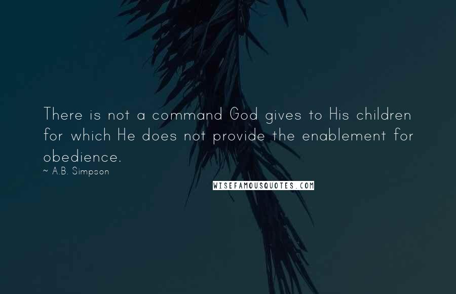 A.B. Simpson Quotes: There is not a command God gives to His children for which He does not provide the enablement for obedience.