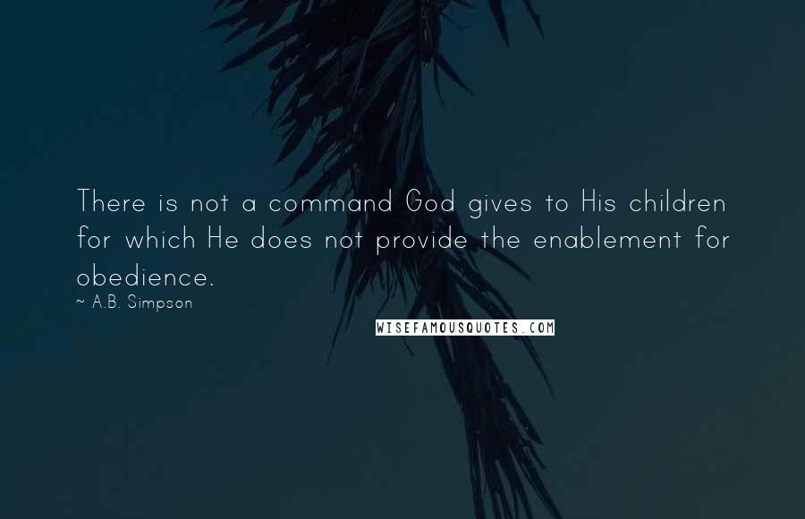 A.B. Simpson Quotes: There is not a command God gives to His children for which He does not provide the enablement for obedience.