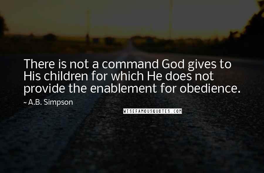 A.B. Simpson Quotes: There is not a command God gives to His children for which He does not provide the enablement for obedience.