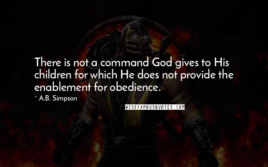 A.B. Simpson Quotes: There is not a command God gives to His children for which He does not provide the enablement for obedience.