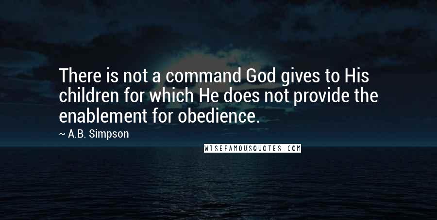 A.B. Simpson Quotes: There is not a command God gives to His children for which He does not provide the enablement for obedience.