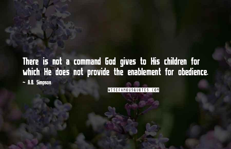 A.B. Simpson Quotes: There is not a command God gives to His children for which He does not provide the enablement for obedience.