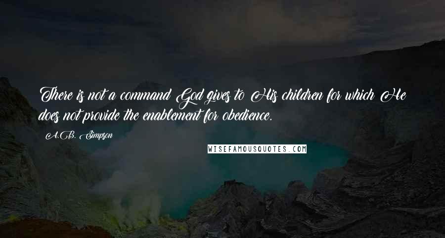 A.B. Simpson Quotes: There is not a command God gives to His children for which He does not provide the enablement for obedience.