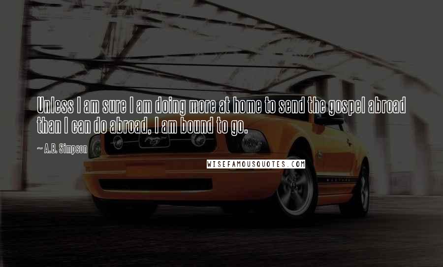 A.B. Simpson Quotes: Unless I am sure I am doing more at home to send the gospel abroad than I can do abroad, I am bound to go.
