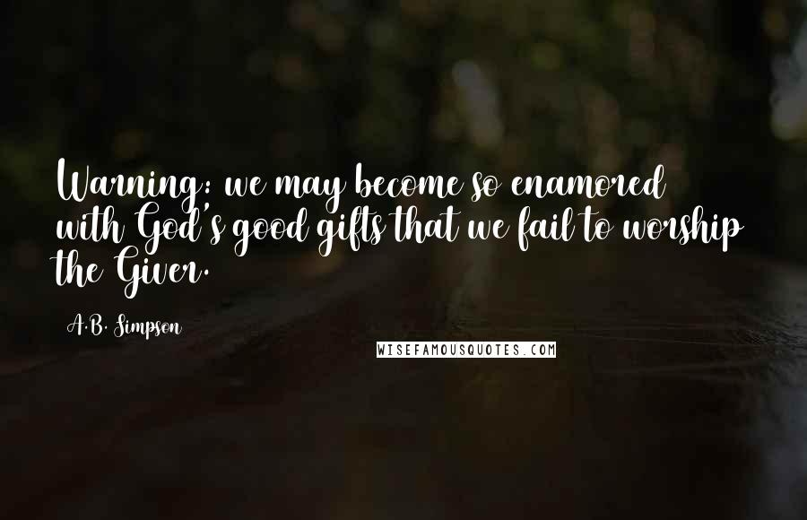 A.B. Simpson Quotes: Warning: we may become so enamored with God's good gifts that we fail to worship the Giver.