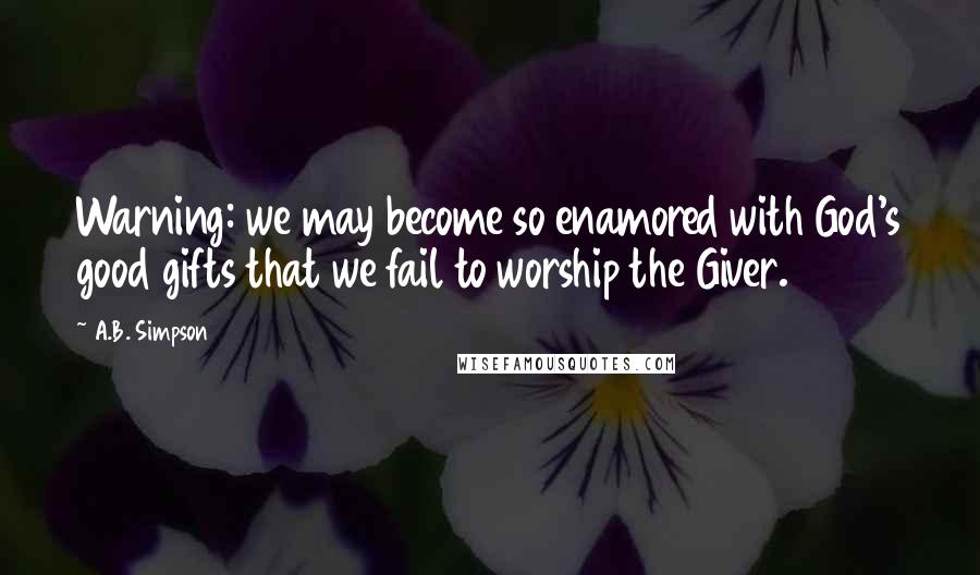 A.B. Simpson Quotes: Warning: we may become so enamored with God's good gifts that we fail to worship the Giver.