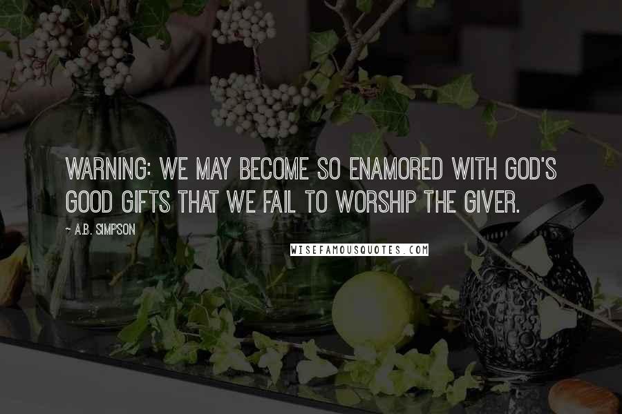 A.B. Simpson Quotes: Warning: we may become so enamored with God's good gifts that we fail to worship the Giver.