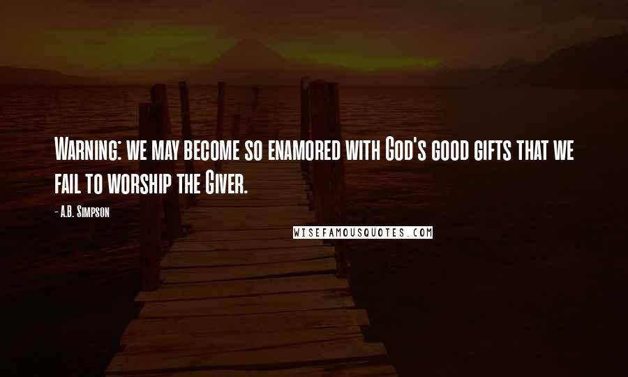 A.B. Simpson Quotes: Warning: we may become so enamored with God's good gifts that we fail to worship the Giver.