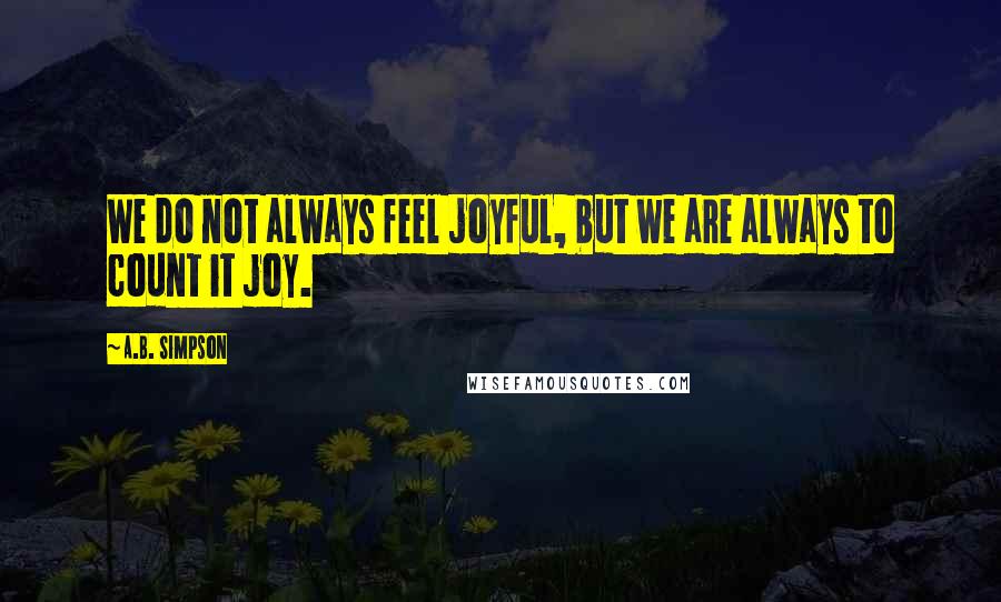 A.B. Simpson Quotes: We do not always feel joyful, but we are always to count it joy.