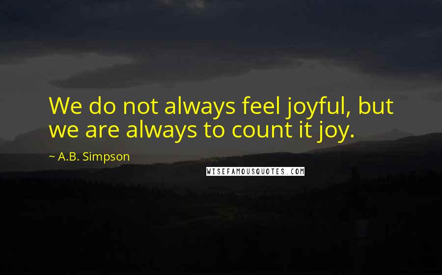 A.B. Simpson Quotes: We do not always feel joyful, but we are always to count it joy.