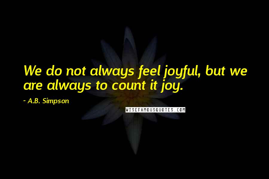 A.B. Simpson Quotes: We do not always feel joyful, but we are always to count it joy.