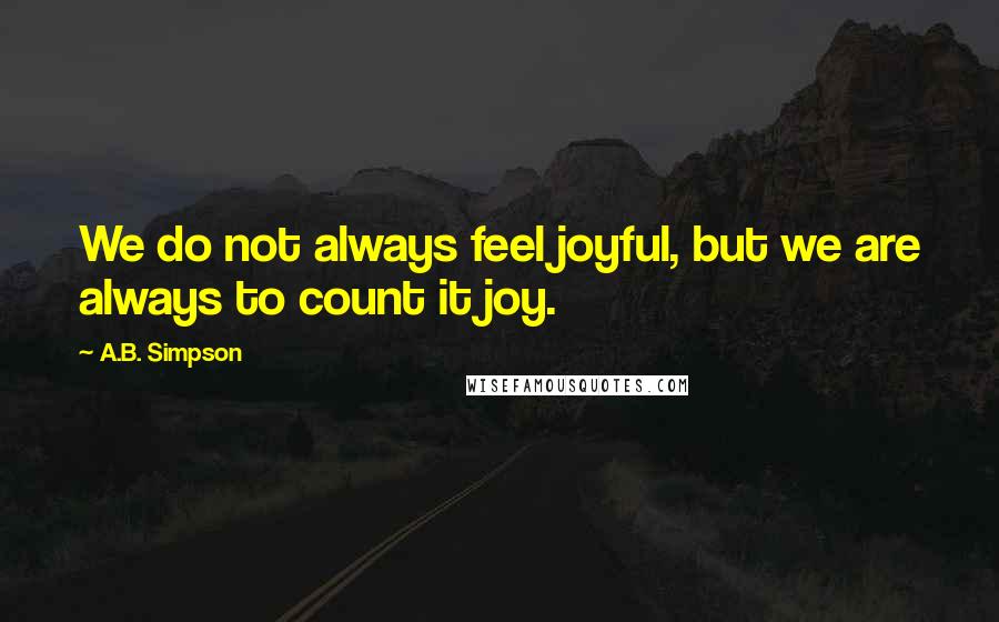 A.B. Simpson Quotes: We do not always feel joyful, but we are always to count it joy.