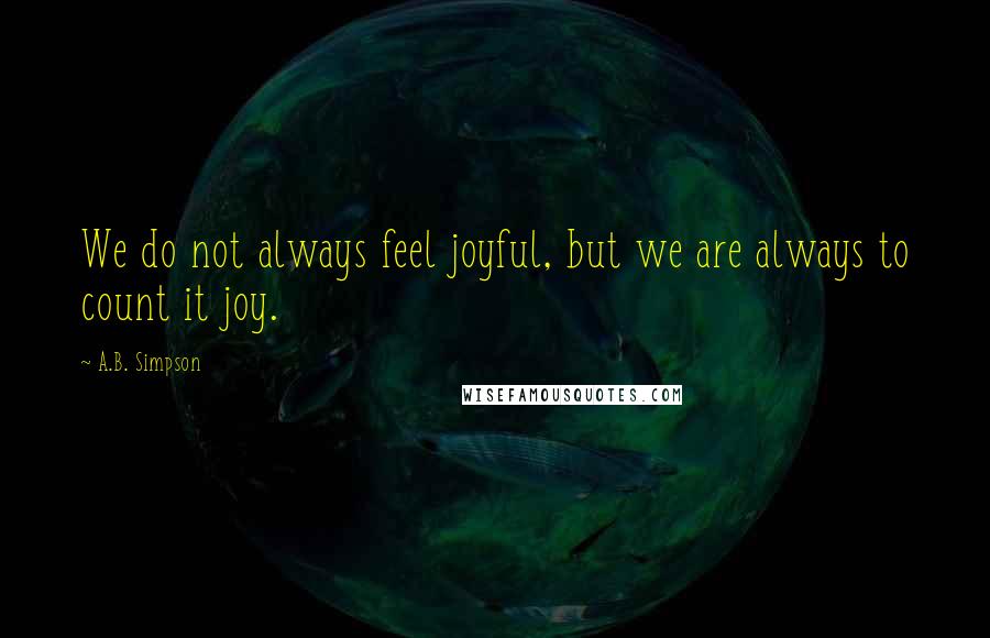 A.B. Simpson Quotes: We do not always feel joyful, but we are always to count it joy.