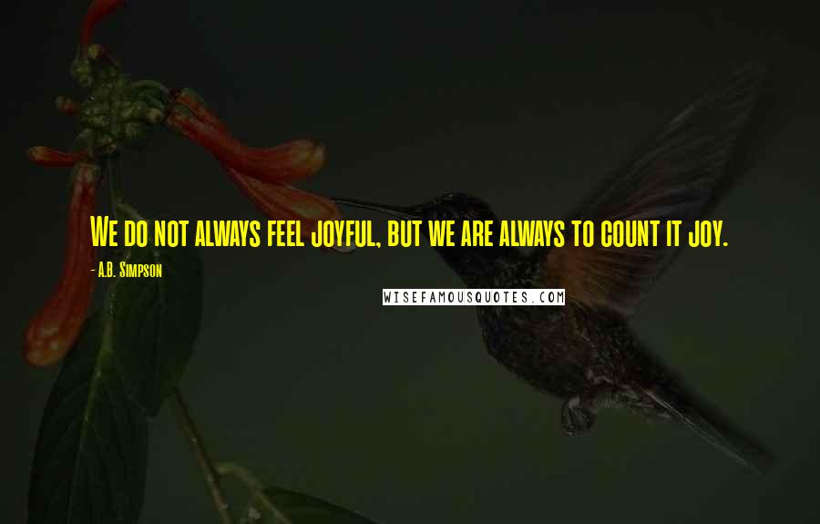 A.B. Simpson Quotes: We do not always feel joyful, but we are always to count it joy.