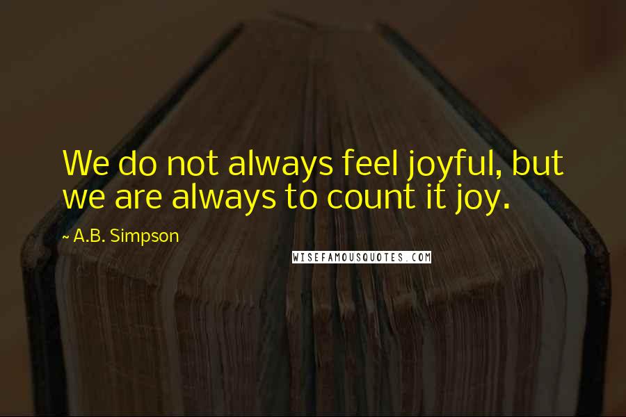 A.B. Simpson Quotes: We do not always feel joyful, but we are always to count it joy.