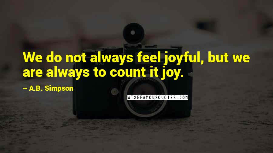 A.B. Simpson Quotes: We do not always feel joyful, but we are always to count it joy.