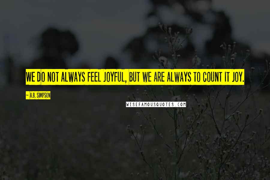 A.B. Simpson Quotes: We do not always feel joyful, but we are always to count it joy.