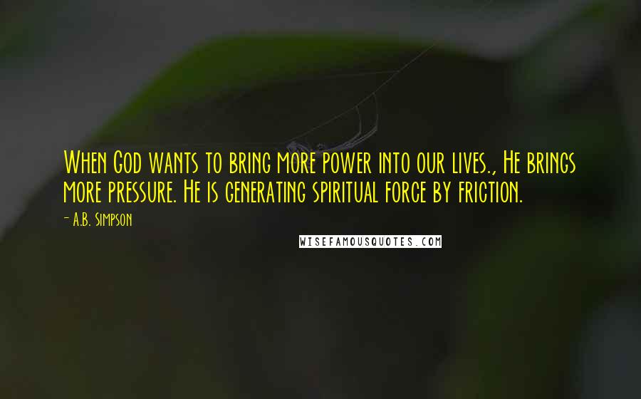A.B. Simpson Quotes: When God wants to bring more power into our lives., He brings more pressure. He is generating spiritual force by friction.