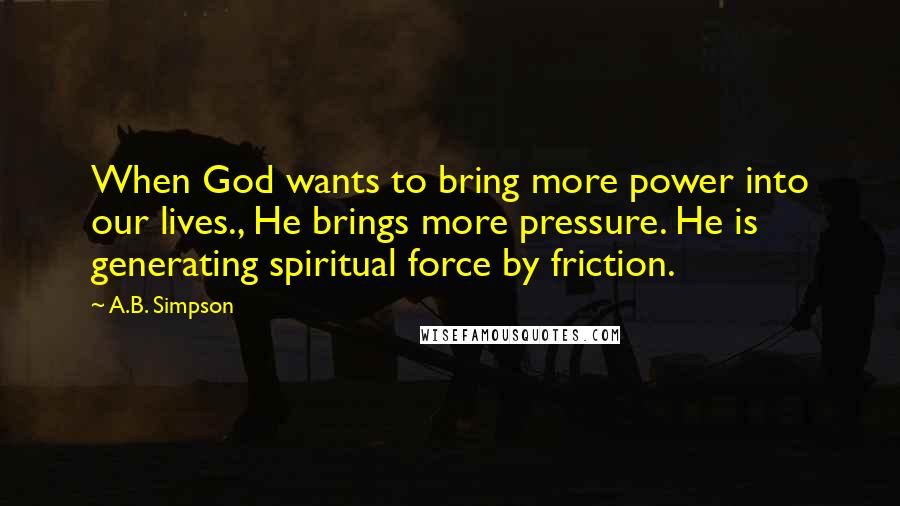 A.B. Simpson Quotes: When God wants to bring more power into our lives., He brings more pressure. He is generating spiritual force by friction.