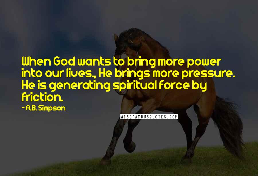 A.B. Simpson Quotes: When God wants to bring more power into our lives., He brings more pressure. He is generating spiritual force by friction.