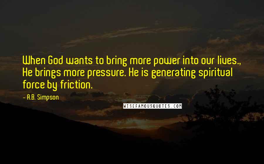 A.B. Simpson Quotes: When God wants to bring more power into our lives., He brings more pressure. He is generating spiritual force by friction.