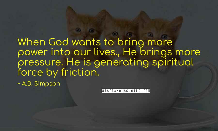 A.B. Simpson Quotes: When God wants to bring more power into our lives., He brings more pressure. He is generating spiritual force by friction.