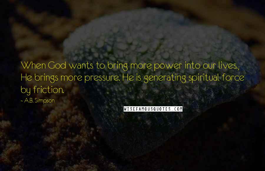 A.B. Simpson Quotes: When God wants to bring more power into our lives., He brings more pressure. He is generating spiritual force by friction.
