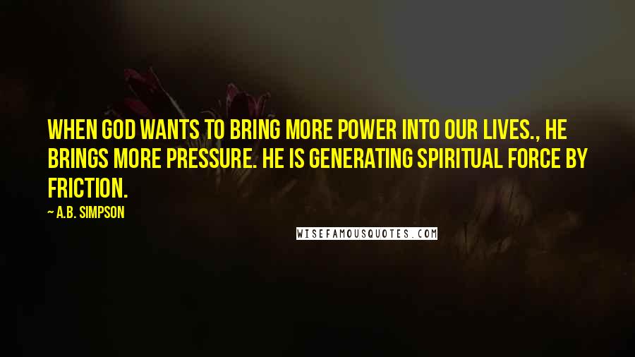 A.B. Simpson Quotes: When God wants to bring more power into our lives., He brings more pressure. He is generating spiritual force by friction.