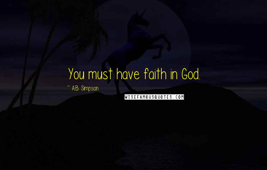 A.B. Simpson Quotes: You must have faith in God.