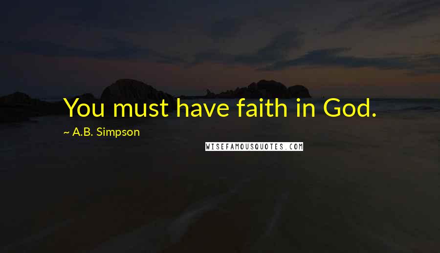 A.B. Simpson Quotes: You must have faith in God.