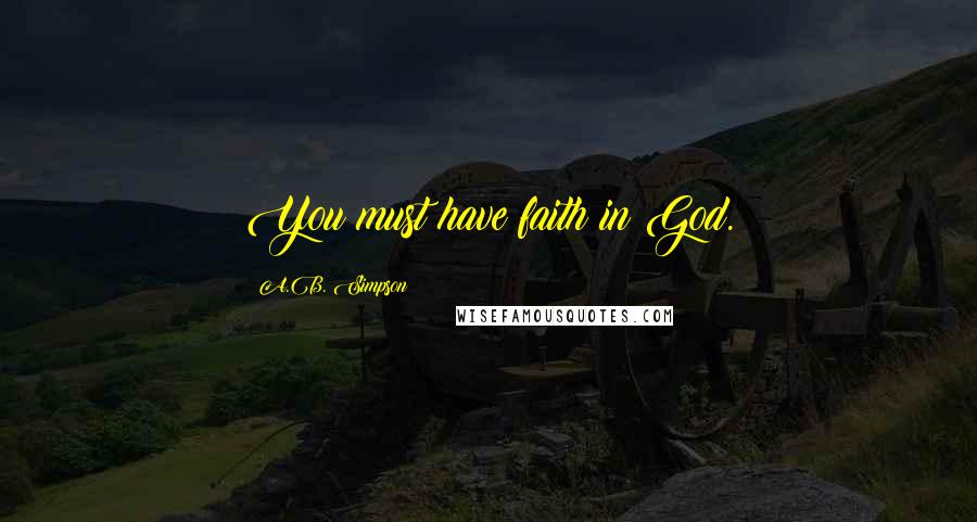 A.B. Simpson Quotes: You must have faith in God.