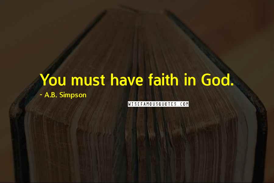 A.B. Simpson Quotes: You must have faith in God.