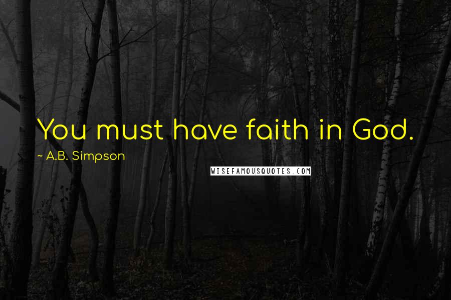 A.B. Simpson Quotes: You must have faith in God.